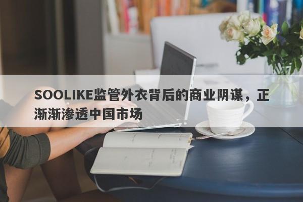 SOOLIKE监管外衣背后的商业阴谋，正渐渐渗透中国市场-第1张图片-要懂汇