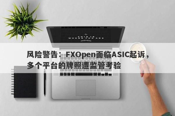 风险警告：FXOpen面临ASIC起诉，多个平台的牌照遭监管考验-第1张图片-要懂汇