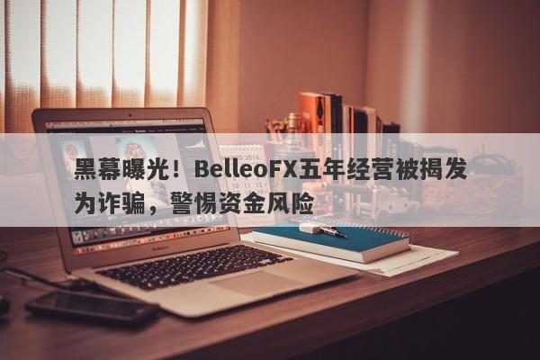 黑幕曝光！BelleoFX五年经营被揭发为诈骗，警惕资金风险-第1张图片-要懂汇