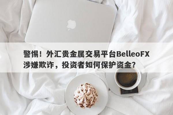 警惕！外汇贵金属交易平台BelleoFX涉嫌欺诈，投资者如何保护资金？-第1张图片-要懂汇