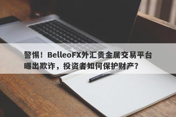 警惕！BelleoFX外汇贵金属交易平台曝出欺诈，投资者如何保护财产？-第1张图片-要懂汇