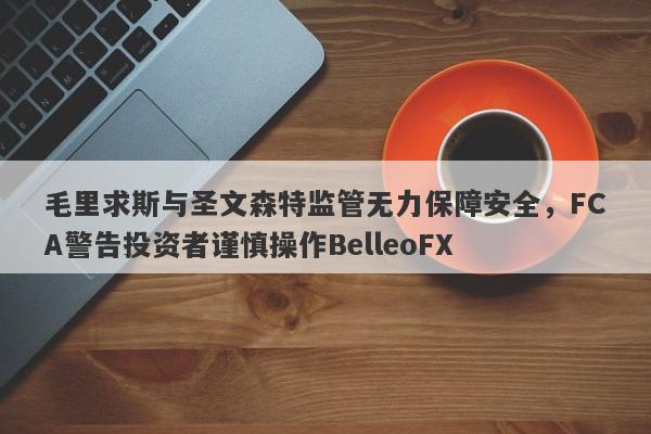 毛里求斯与圣文森特监管无力保障安全，FCA警告投资者谨慎操作BelleoFX-第1张图片-要懂汇