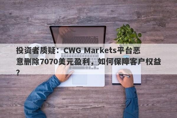 投资者质疑：CWG Markets平台恶意删除7070美元盈利，如何保障客户权益？-第1张图片-要懂汇