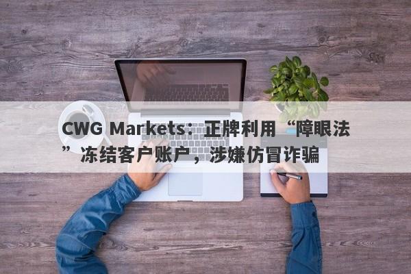 CWG Markets：正牌利用“障眼法”冻结客户账户，涉嫌仿冒诈骗-第1张图片-要懂汇