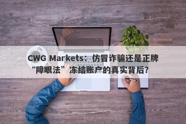 CWG Markets：仿冒诈骗还是正牌“障眼法”冻结账户的真实背后？-第1张图片-要懂汇