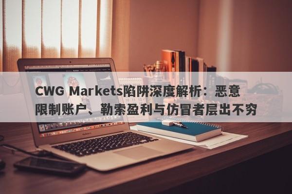 CWG Markets陷阱深度解析：恶意限制账户、勒索盈利与仿冒者层出不穷-第1张图片-要懂汇