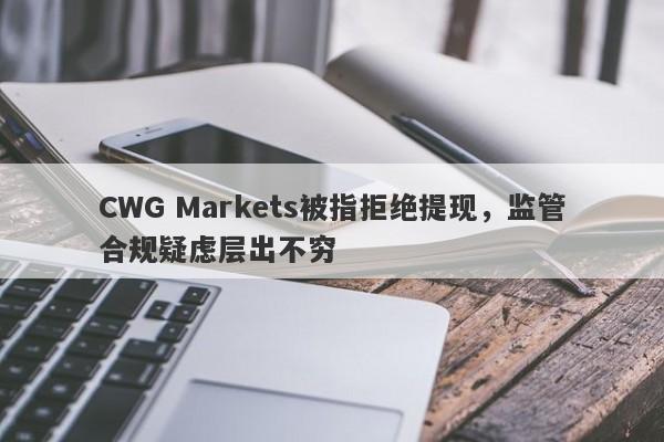 CWG Markets被指拒绝提现，监管合规疑虑层出不穷-第1张图片-要懂汇