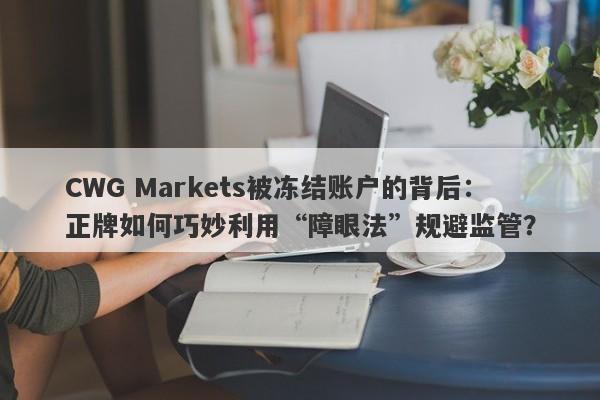 CWG Markets被冻结账户的背后：正牌如何巧妙利用“障眼法”规避监管？-第1张图片-要懂汇