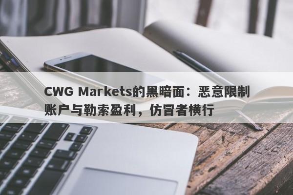 CWG Markets的黑暗面：恶意限制账户与勒索盈利，仿冒者横行-第1张图片-要懂汇