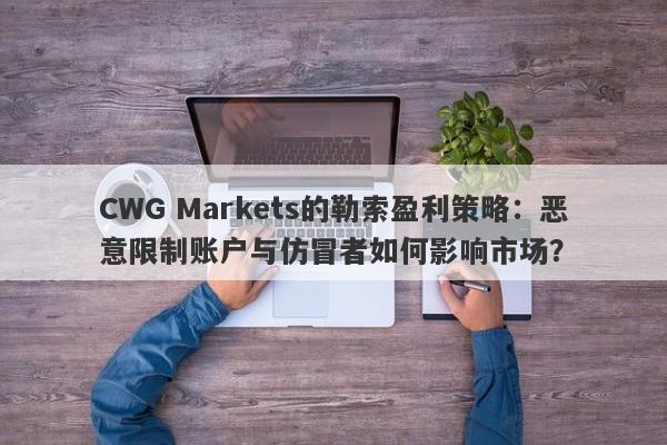 CWG Markets的勒索盈利策略：恶意限制账户与仿冒者如何影响市场？-第1张图片-要懂汇