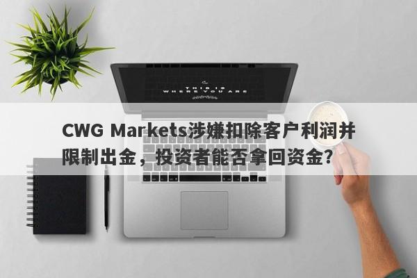 CWG Markets涉嫌扣除客户利润并限制出金，投资者能否拿回资金？-第1张图片-要懂汇