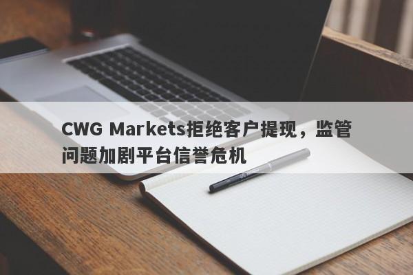 CWG Markets拒绝客户提现，监管问题加剧平台信誉危机-第1张图片-要懂汇