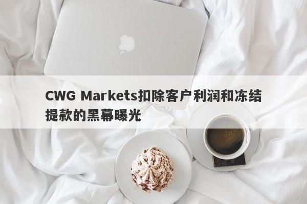 CWG Markets扣除客户利润和冻结提款的黑幕曝光-第1张图片-要懂汇