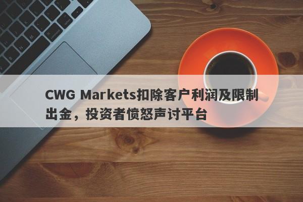 CWG Markets扣除客户利润及限制出金，投资者愤怒声讨平台-第1张图片-要懂汇