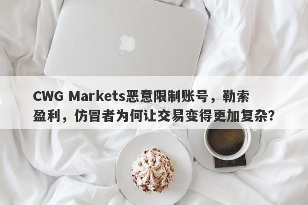 CWG Markets恶意限制账号，勒索盈利，仿冒者为何让交易变得更加复杂？-第1张图片-要懂汇