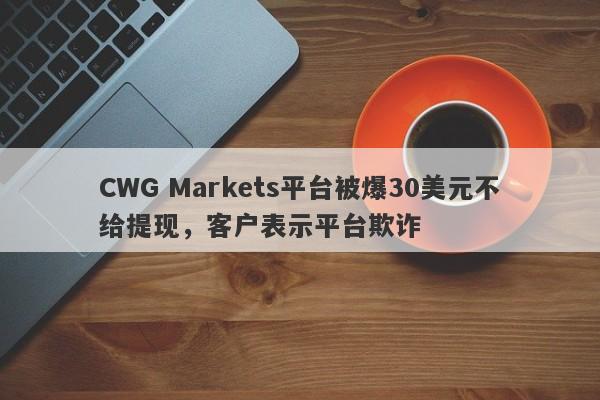 CWG Markets平台被爆30美元不给提现，客户表示平台欺诈-第1张图片-要懂汇