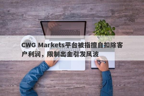 CWG Markets平台被指擅自扣除客户利润，限制出金引发风波-第1张图片-要懂汇