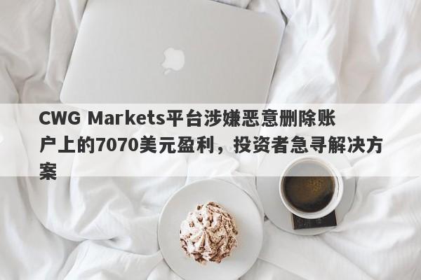 CWG Markets平台涉嫌恶意删除账户上的7070美元盈利，投资者急寻解决方案-第1张图片-要懂汇