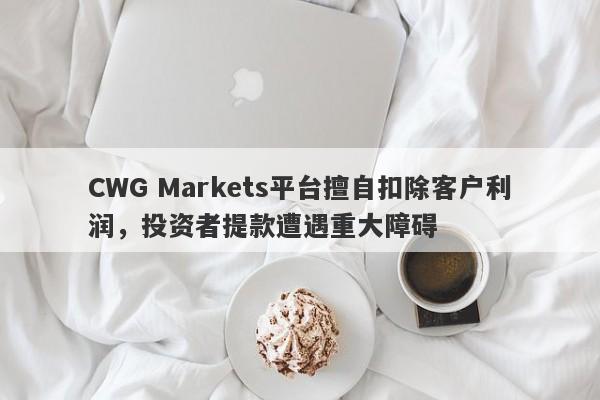 CWG Markets平台擅自扣除客户利润，投资者提款遭遇重大障碍-第1张图片-要懂汇