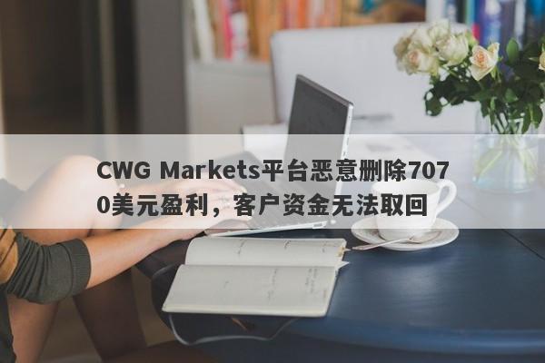 CWG Markets平台恶意删除7070美元盈利，客户资金无法取回-第1张图片-要懂汇