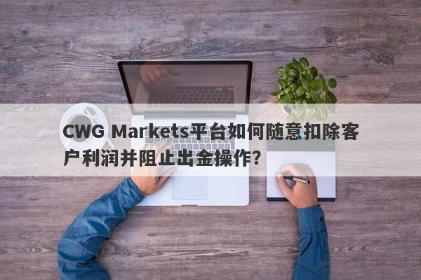 CWG Markets平台如何随意扣除客户利润并阻止出金操作？-第1张图片-要懂汇