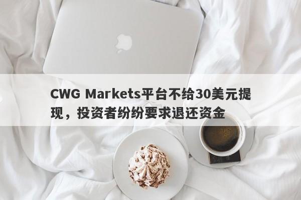 CWG Markets平台不给30美元提现，投资者纷纷要求退还资金-第1张图片-要懂汇