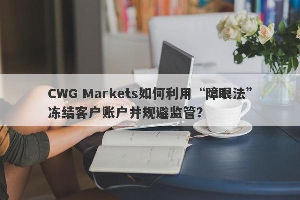 CWG Markets如何利用“障眼法”冻结客户账户并规避监管？-第1张图片-要懂汇