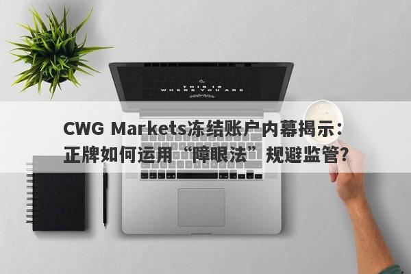 CWG Markets冻结账户内幕揭示：正牌如何运用“障眼法”规避监管？-第1张图片-要懂汇