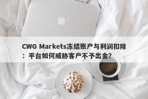 CWG Markets冻结账户与利润扣除：平台如何威胁客户不予出金？-第1张图片-要懂汇