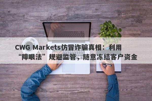 CWG Markets仿冒诈骗真相：利用“障眼法”规避监管，随意冻结客户资金-第1张图片-要懂汇