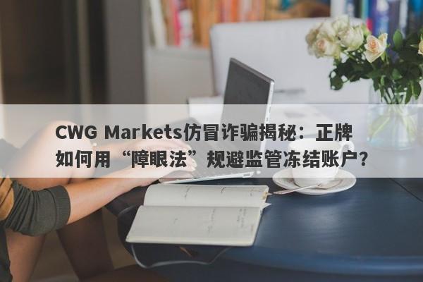 CWG Markets仿冒诈骗揭秘：正牌如何用“障眼法”规避监管冻结账户？-第1张图片-要懂汇