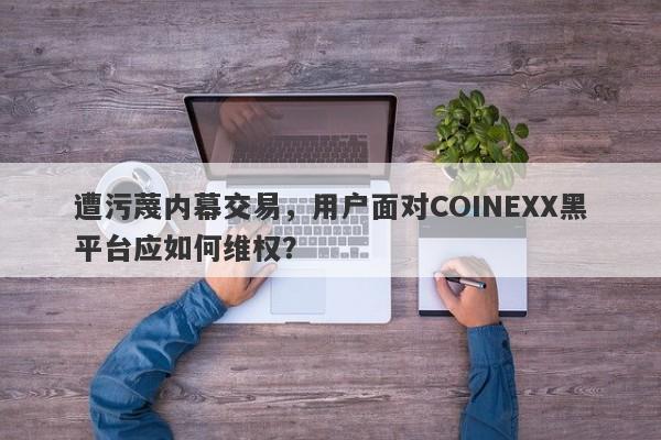 遭污蔑内幕交易，用户面对COINEXX黑平台应如何维权？-第1张图片-要懂汇