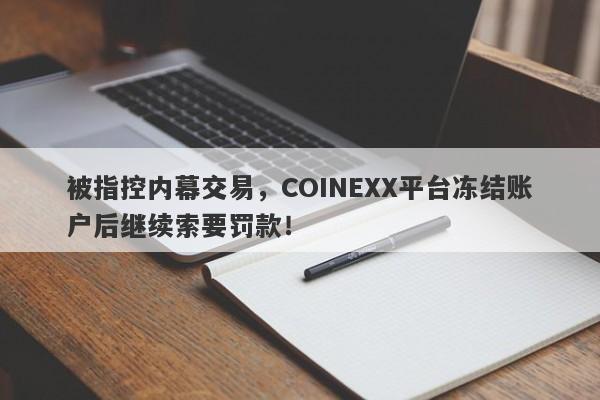 被指控内幕交易，COINEXX平台冻结账户后继续索要罚款！-第1张图片-要懂汇