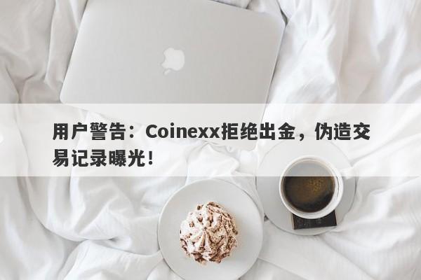 用户警告：Coinexx拒绝出金，伪造交易记录曝光！-第1张图片-要懂汇