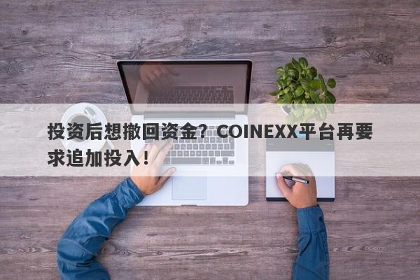 投资后想撤回资金？COINEXX平台再要求追加投入！-第1张图片-要懂汇