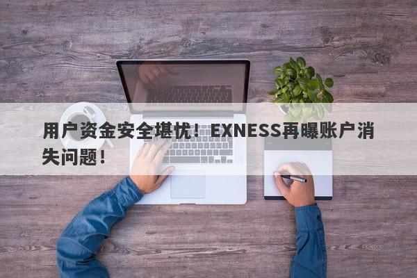 用户资金安全堪忧！EXNESS再曝账户消失问题！-第1张图片-要懂汇