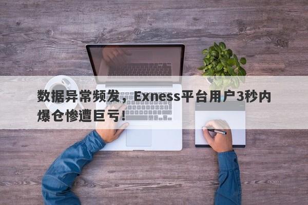 数据异常频发，Exness平台用户3秒内爆仓惨遭巨亏！-第1张图片-要懂汇