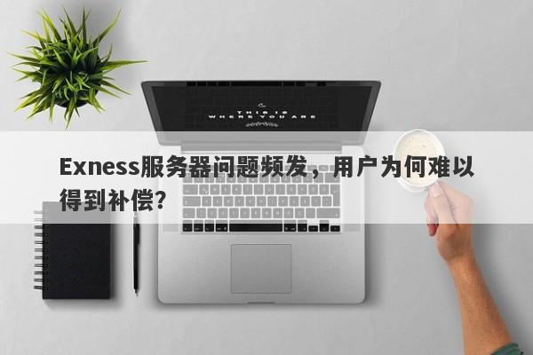 Exness服务器问题频发，用户为何难以得到补偿？-第1张图片-要懂汇