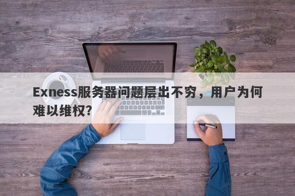 Exness服务器问题层出不穷，用户为何难以维权？-第1张图片-要懂汇