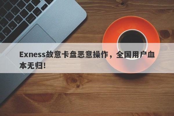 Exness故意卡盘恶意操作，全国用户血本无归！-第1张图片-要懂汇