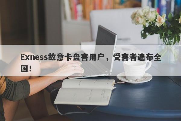 Exness故意卡盘害用户，受害者遍布全国！-第1张图片-要懂汇