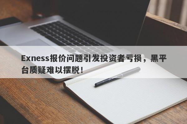 Exness报价问题引发投资者亏损，黑平台质疑难以摆脱！-第1张图片-要懂汇