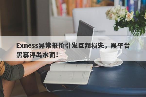 Exness异常报价引发巨额损失，黑平台黑幕浮出水面！-第1张图片-要懂汇