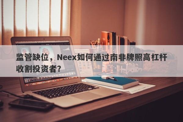 监管缺位，Neex如何通过南非牌照高杠杆收割投资者？-第1张图片-要懂汇