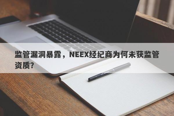 监管漏洞暴露，NEEX经纪商为何未获监管资质？-第1张图片-要懂汇