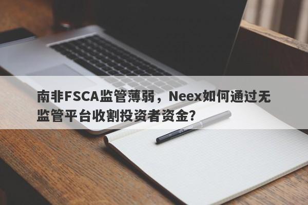 南非FSCA监管薄弱，Neex如何通过无监管平台收割投资者资金？-第1张图片-要懂汇