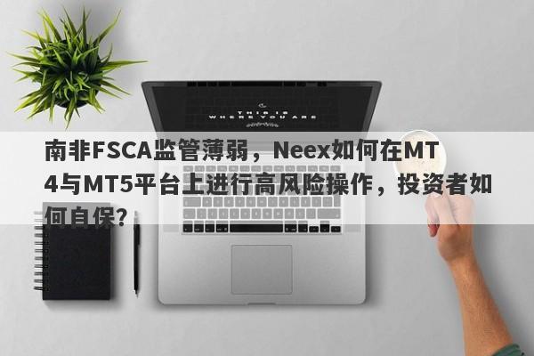 南非FSCA监管薄弱，Neex如何在MT4与MT5平台上进行高风险操作，投资者如何自保？-第1张图片-要懂汇