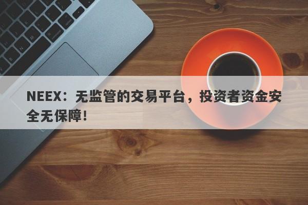 NEEX：无监管的交易平台，投资者资金安全无保障！-第1张图片-要懂汇