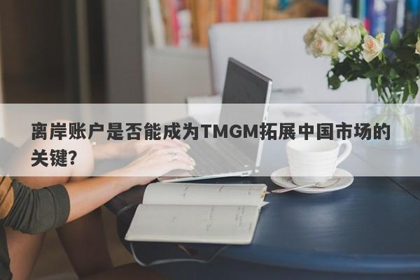 离岸账户是否能成为TMGM拓展中国市场的关键？-第1张图片-要懂汇