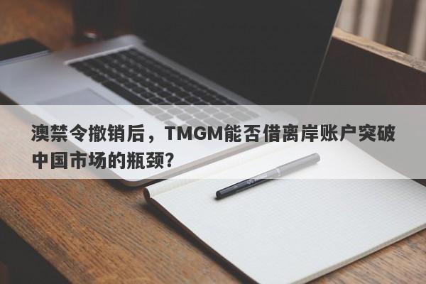 澳禁令撤销后，TMGM能否借离岸账户突破中国市场的瓶颈？-第1张图片-要懂汇